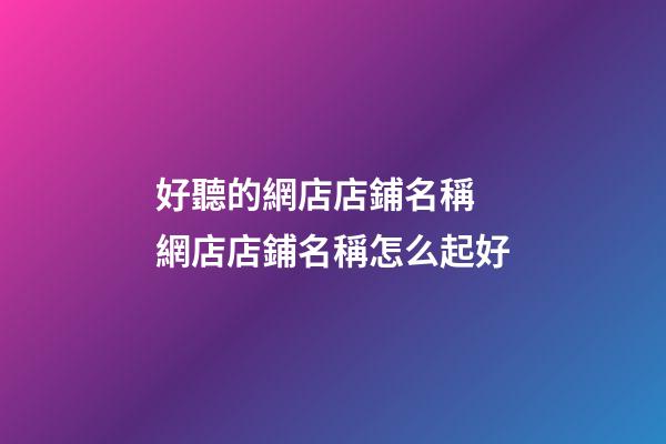 好聽的網店店鋪名稱 網店店鋪名稱怎么起好-第1張-店鋪起名-玄機派